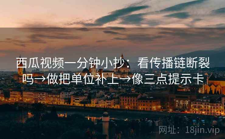 西瓜视频一分钟小抄：看传播链断裂吗→做把单位补上→像三点提示卡