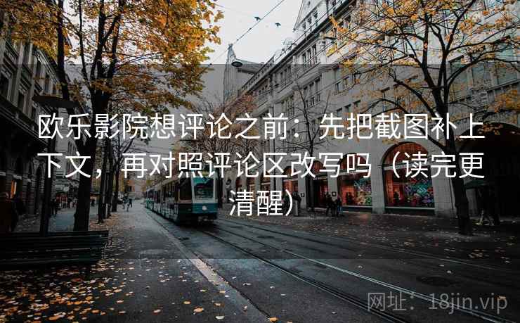 欧乐影院想评论之前：先把截图补上下文，再对照评论区改写吗（读完更清醒）