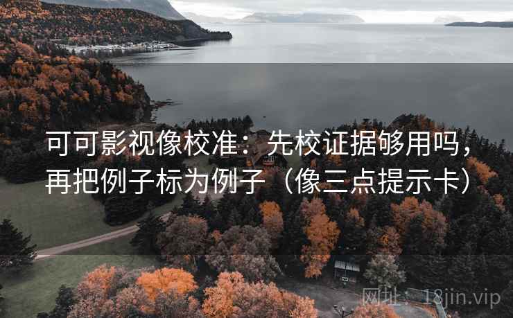 可可影视像校准：先校证据够用吗，再把例子标为例子（像三点提示卡）