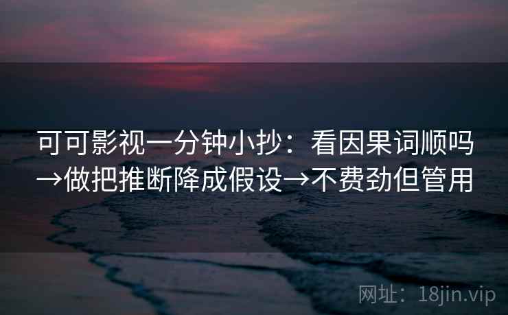 可可影视一分钟小抄：看因果词顺吗→做把推断降成假设→不费劲但管用
