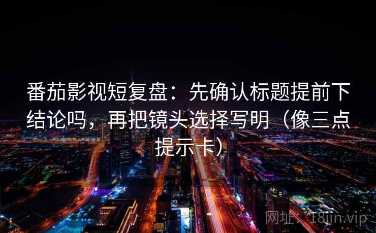 番茄影视短复盘：先确认标题提前下结论吗，再把镜头选择写明（像三点提示卡）