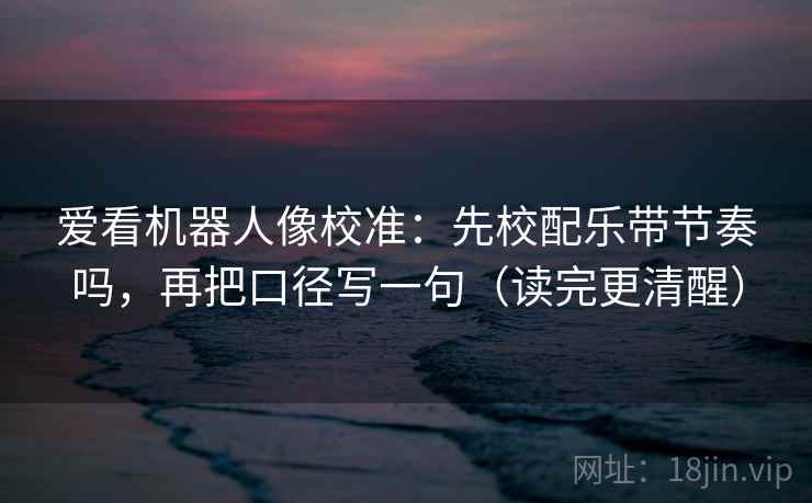 爱看机器人像校准：先校配乐带节奏吗，再把口径写一句（读完更清醒）