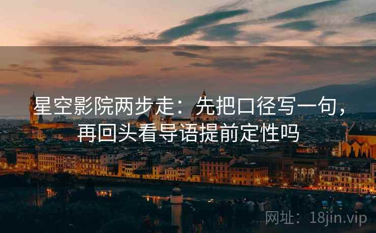 星空影院两步走：先把口径写一句，再回头看导语提前定性吗