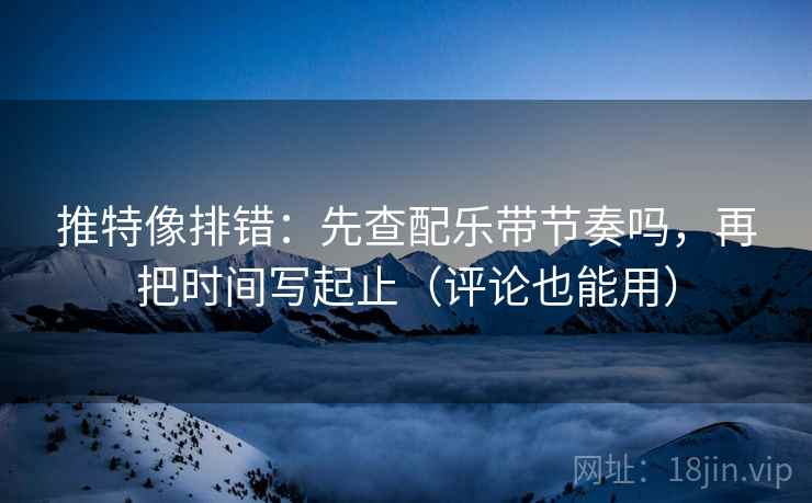 推特像排错：先查配乐带节奏吗，再把时间写起止（评论也能用）