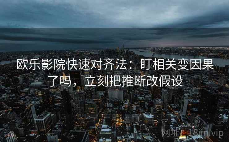 欧乐影院快速对齐法：盯相关变因果了吗，立刻把推断改假设