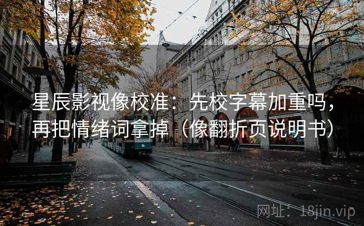 星辰影视像校准：先校字幕加重吗，再把情绪词拿掉（像翻折页说明书）
