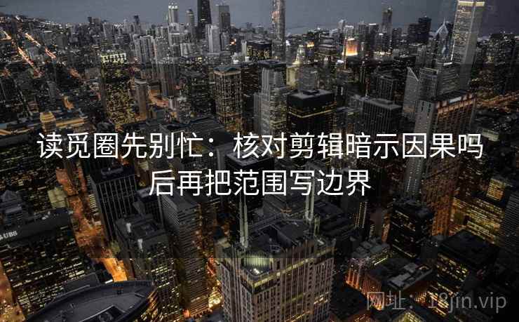 读觅圈先别忙：核对剪辑暗示因果吗后再把范围写边界