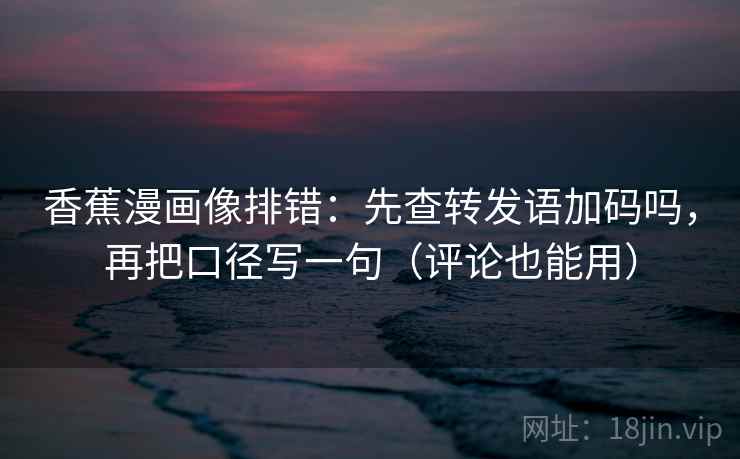 香蕉漫画像排错：先查转发语加码吗，再把口径写一句（评论也能用）