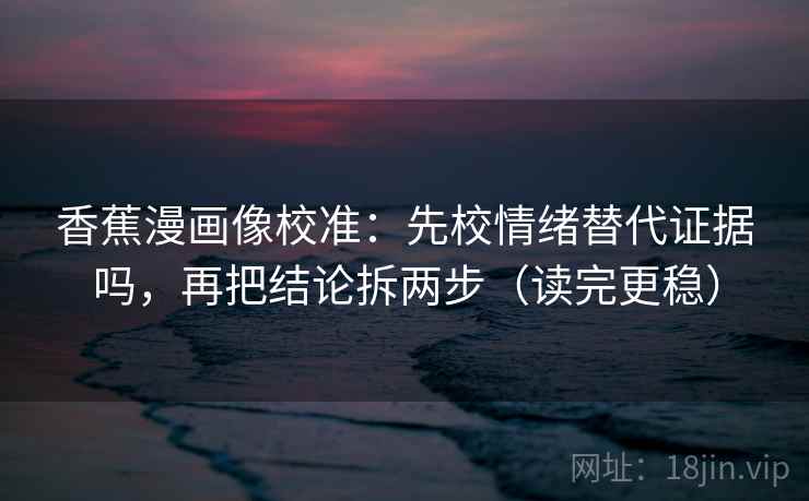 香蕉漫画像校准：先校情绪替代证据吗，再把结论拆两步（读完更稳）