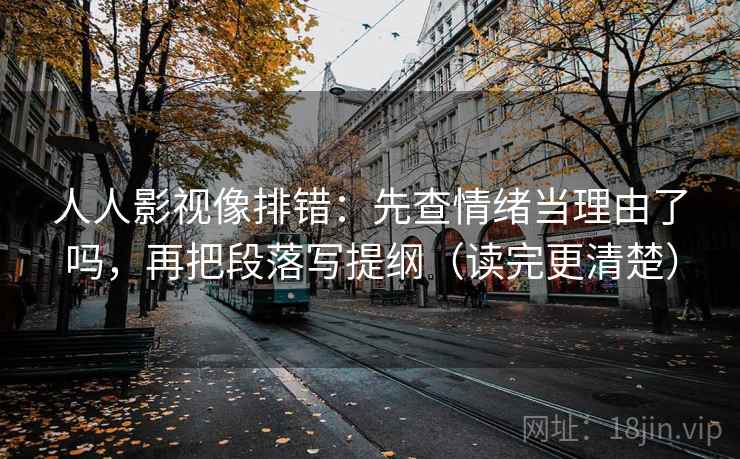 人人影视像排错：先查情绪当理由了吗，再把段落写提纲（读完更清楚）