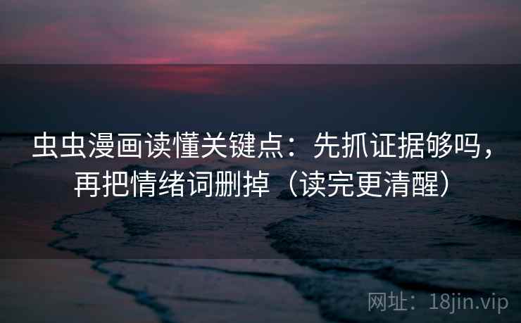 虫虫漫画读懂关键点：先抓证据够吗，再把情绪词删掉（读完更清醒）