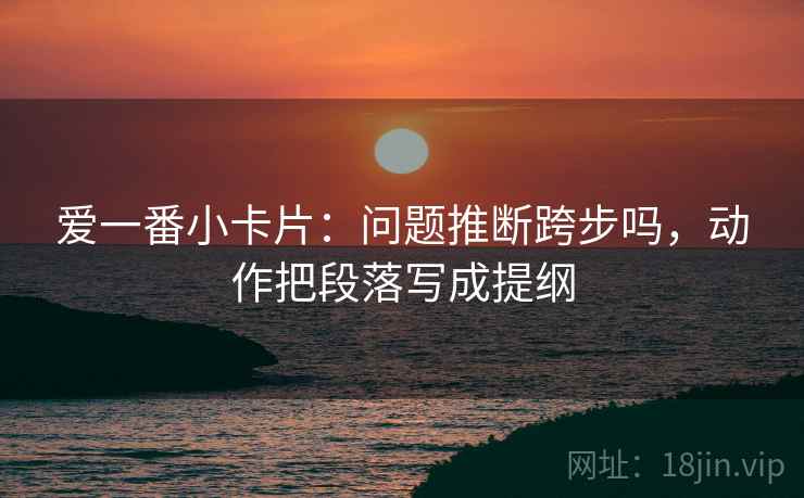 爱一番小卡片：问题推断跨步吗，动作把段落写成提纲