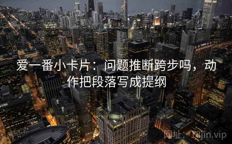 爱一番小卡片：问题推断跨步吗，动作把段落写成提纲