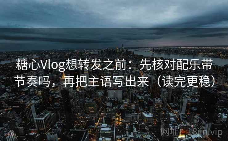 糖心Vlog想转发之前：先核对配乐带节奏吗，再把主语写出来（读完更稳）