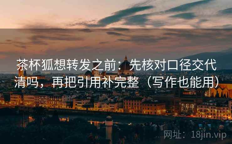 茶杯狐想转发之前：先核对口径交代清吗，再把引用补完整（写作也能用）