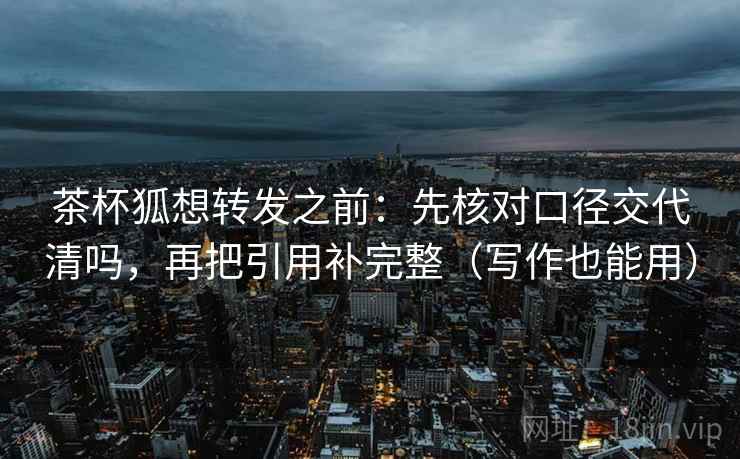 茶杯狐想转发之前：先核对口径交代清吗，再把引用补完整（写作也能用）