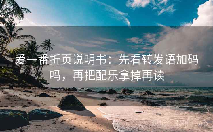 爱一番折页说明书：先看转发语加码吗，再把配乐拿掉再读