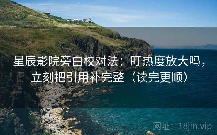 星辰影院旁白校对法：盯热度放大吗，立刻把引用补完整（读完更顺）