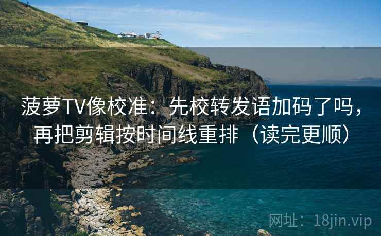 菠萝TV像校准：先校转发语加码了吗，再把剪辑按时间线重排（读完更顺）