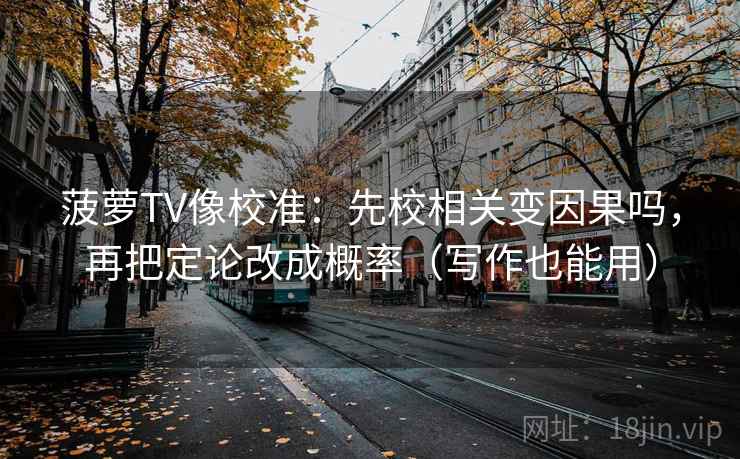 菠萝TV像校准：先校相关变因果吗，再把定论改成概率（写作也能用）