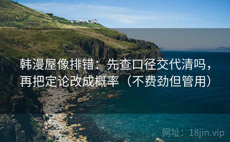 韩漫屋像排错：先查口径交代清吗，再把定论改成概率（不费劲但管用）