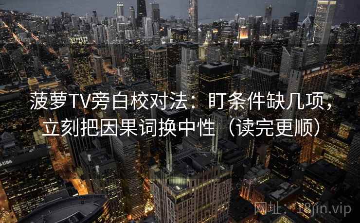 菠萝TV旁白校对法：盯条件缺几项，立刻把因果词换中性（读完更顺）