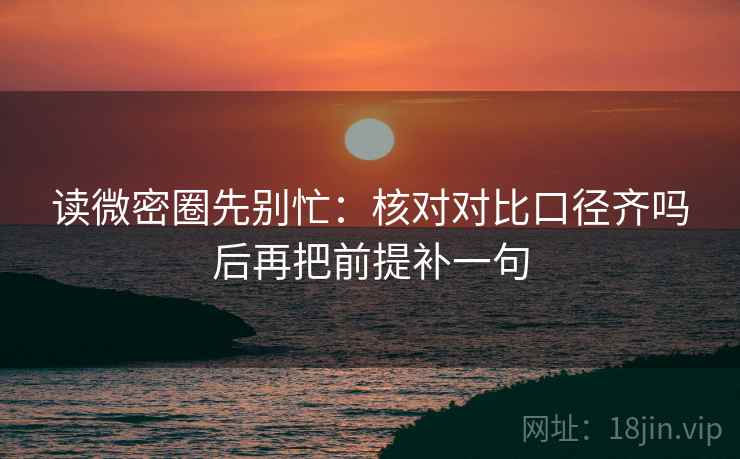 读微密圈先别忙：核对对比口径齐吗后再把前提补一句