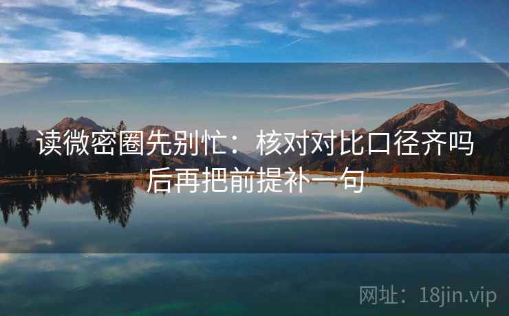 读微密圈先别忙：核对对比口径齐吗后再把前提补一句