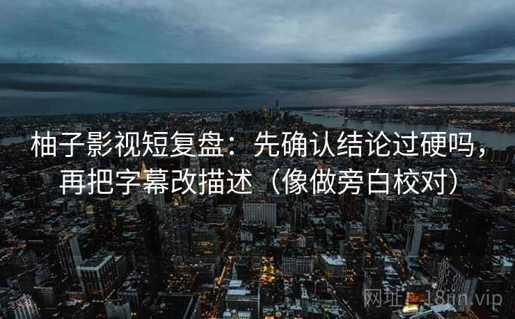 柚子影视短复盘：先确认结论过硬吗，再把字幕改描述（像做旁白校对）