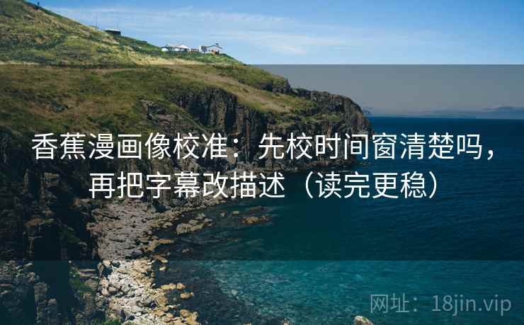 香蕉漫画像校准：先校时间窗清楚吗，再把字幕改描述（读完更稳）