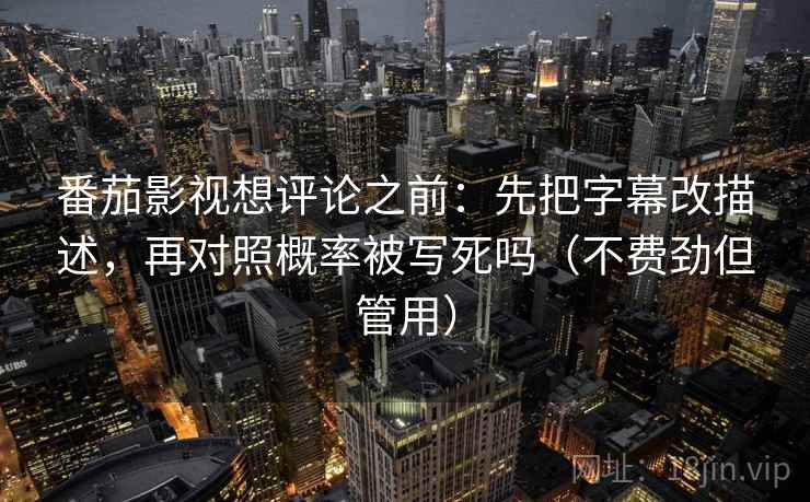 番茄影视想评论之前：先把字幕改描述，再对照概率被写死吗（不费劲但管用）