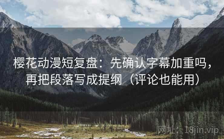 樱花动漫短复盘：先确认字幕加重吗，再把段落写成提纲（评论也能用）