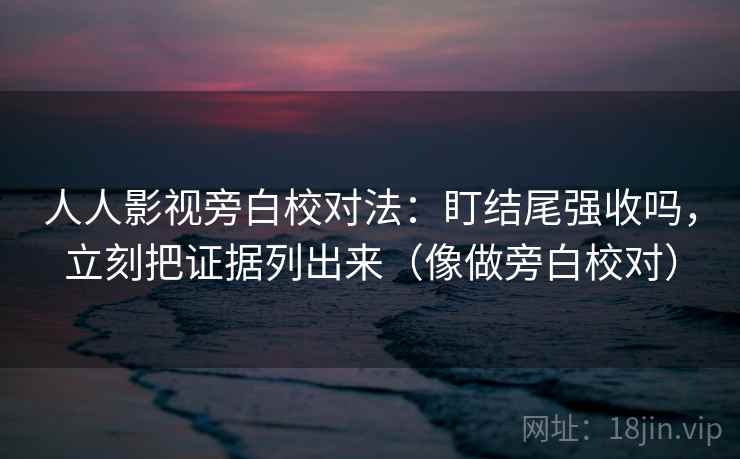 人人影视旁白校对法：盯结尾强收吗，立刻把证据列出来（像做旁白校对）