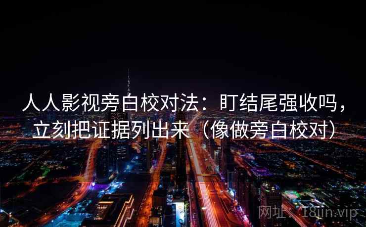 人人影视旁白校对法：盯结尾强收吗，立刻把证据列出来（像做旁白校对）