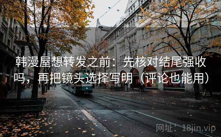 韩漫屋想转发之前：先核对结尾强收吗，再把镜头选择写明（评论也能用）