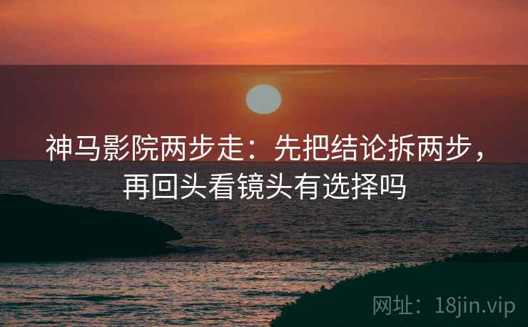 神马影院两步走：先把结论拆两步，再回头看镜头有选择吗