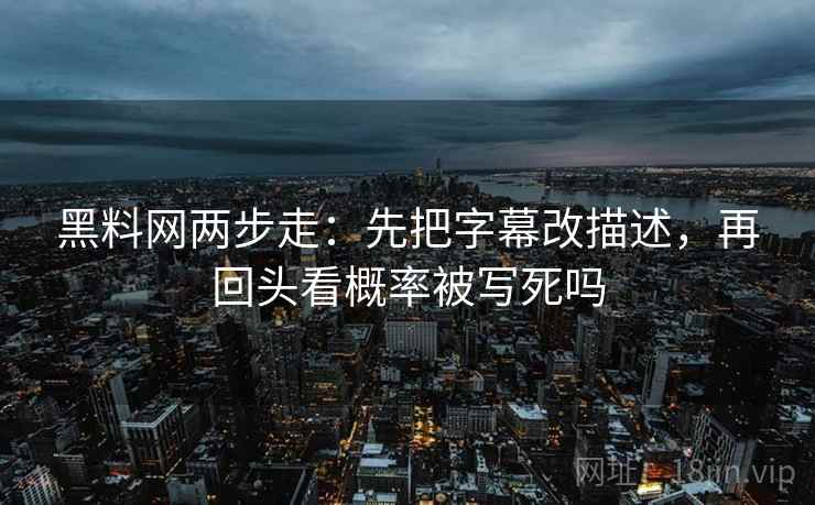 黑料网两步走：先把字幕改描述，再回头看概率被写死吗