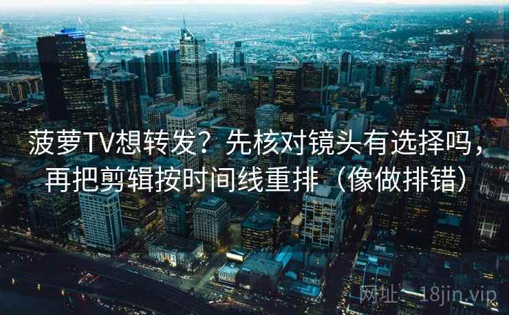 菠萝TV想转发？先核对镜头有选择吗，再把剪辑按时间线重排（像做排错）