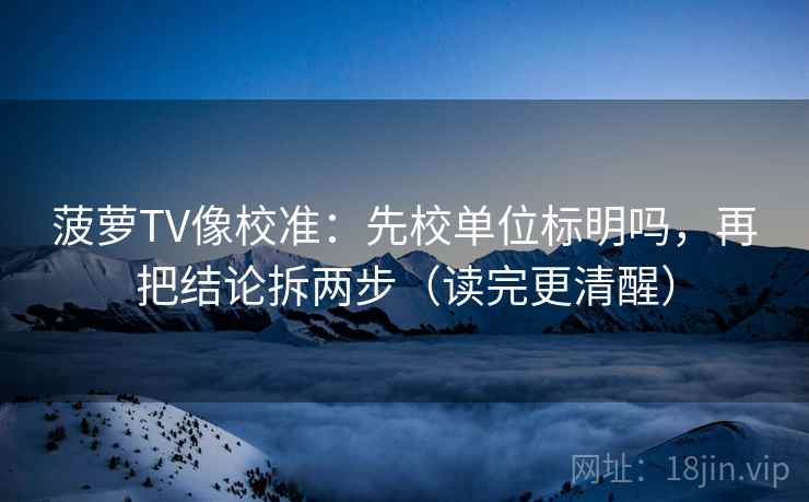 菠萝TV像校准：先校单位标明吗，再把结论拆两步（读完更清醒）