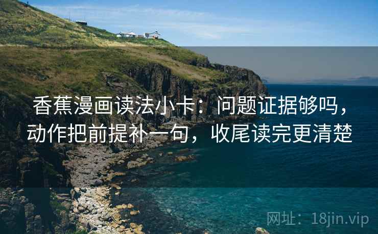 香蕉漫画读法小卡：问题证据够吗，动作把前提补一句，收尾读完更清楚