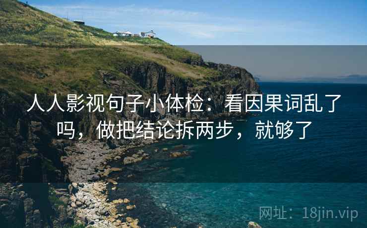 人人影视句子小体检：看因果词乱了吗，做把结论拆两步，就够了
