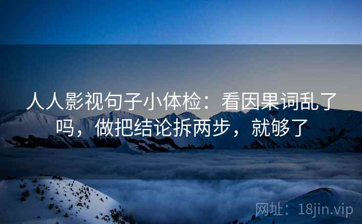 人人影视句子小体检：看因果词乱了吗，做把结论拆两步，就够了
