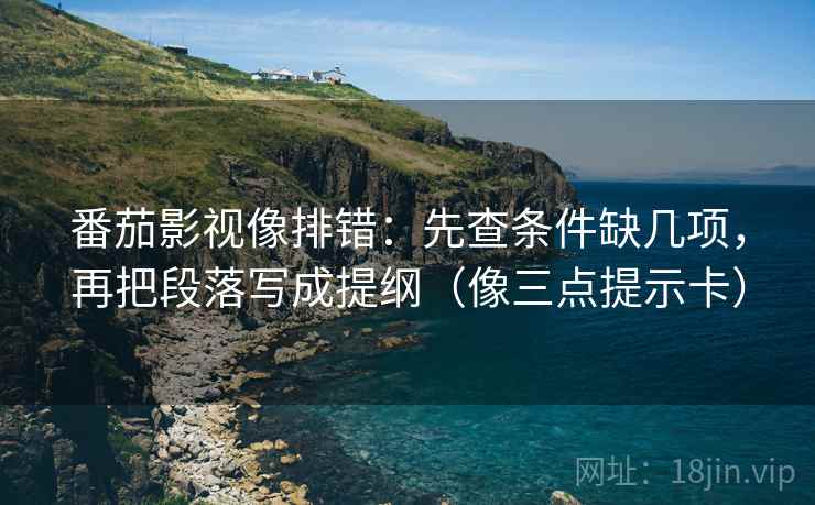 番茄影视像排错：先查条件缺几项，再把段落写成提纲（像三点提示卡）