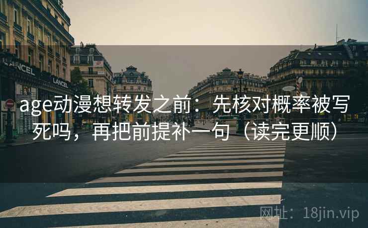 age动漫想转发之前：先核对概率被写死吗，再把前提补一句（读完更顺）