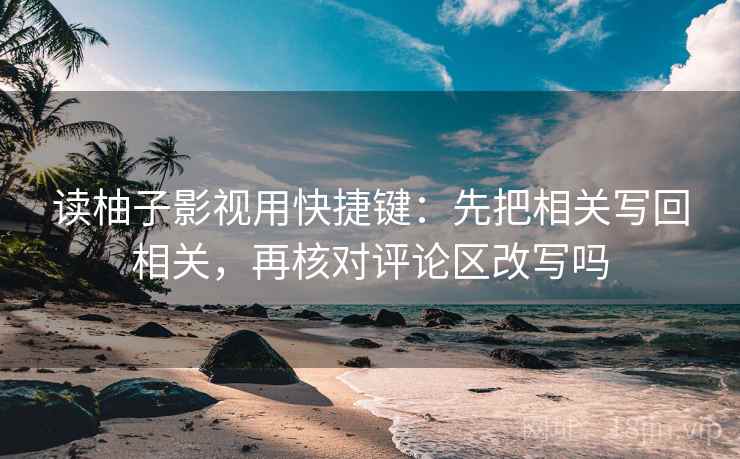 读柚子影视用快捷键：先把相关写回相关，再核对评论区改写吗