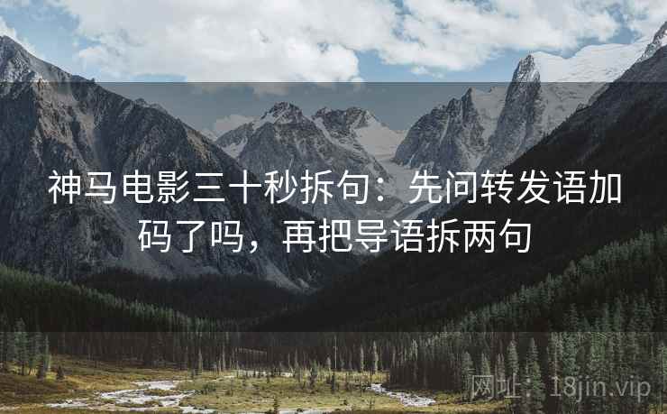 神马电影三十秒拆句：先问转发语加码了吗，再把导语拆两句