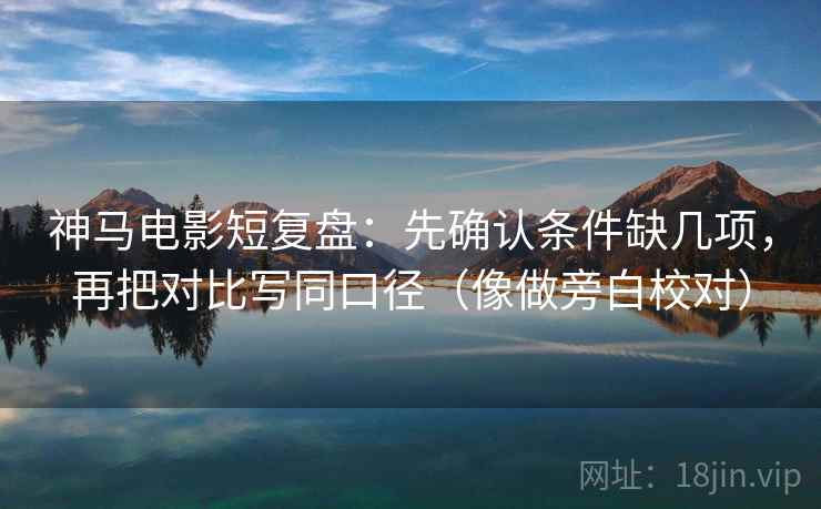 神马电影短复盘：先确认条件缺几项，再把对比写同口径（像做旁白校对）