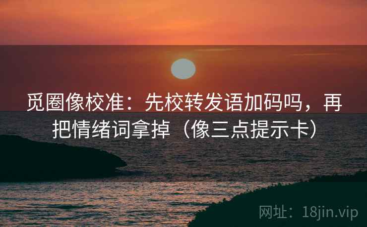觅圈像校准：先校转发语加码吗，再把情绪词拿掉（像三点提示卡）