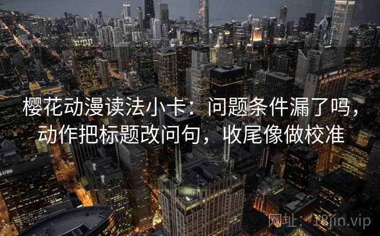 樱花动漫读法小卡：问题条件漏了吗，动作把标题改问句，收尾像做校准