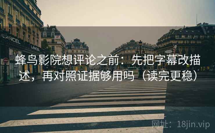 蜂鸟影院想评论之前：先把字幕改描述，再对照证据够用吗（读完更稳）